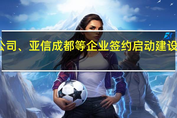 华为、四川数产公司、亚信成都等企业签约 启动建设四川算力调度服务平台