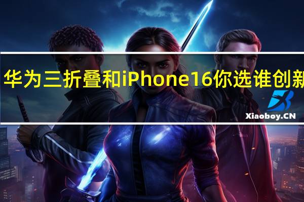 华为三折叠和iPhone16你选谁 创新对决，谁主沉浮？
