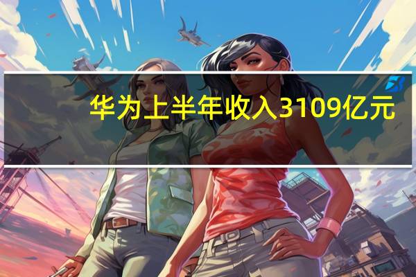 华为上半年收入3109亿元