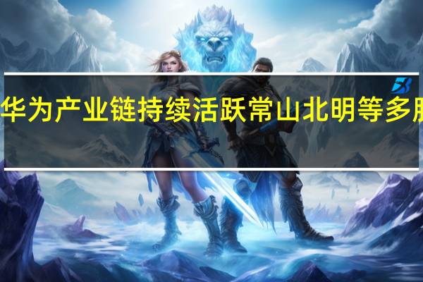 华为产业链持续活跃 常山北明等多股涨停