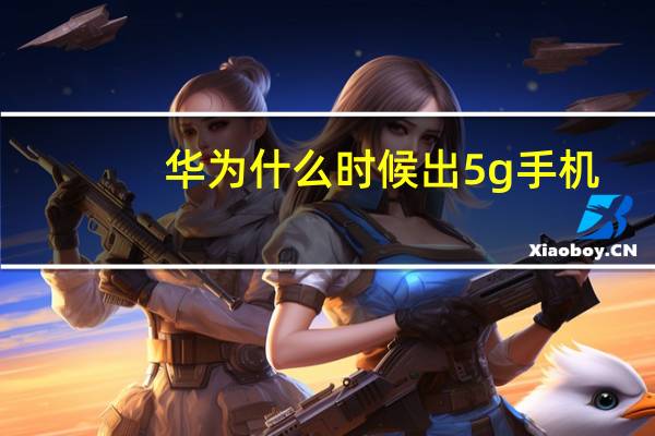 华为什么时候出5g手机（华为什么时候出5g手机）