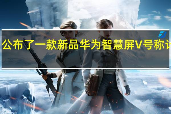 华为今日公布了一款新品华为智慧屏V 号称计算音画新成员