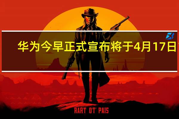 华为今早正式宣布将于4月17日14:30召开华为nova11系列及全场景新品发布会