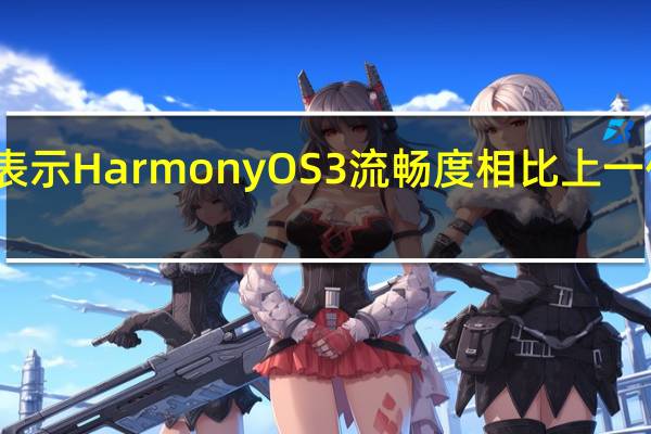 华为何刚表示HarmonyOS3流畅度相比上一代有了极大提升
