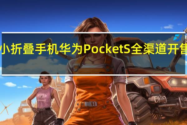 华为全新小折叠手机华为PocketS全渠道开售售价5988元起，