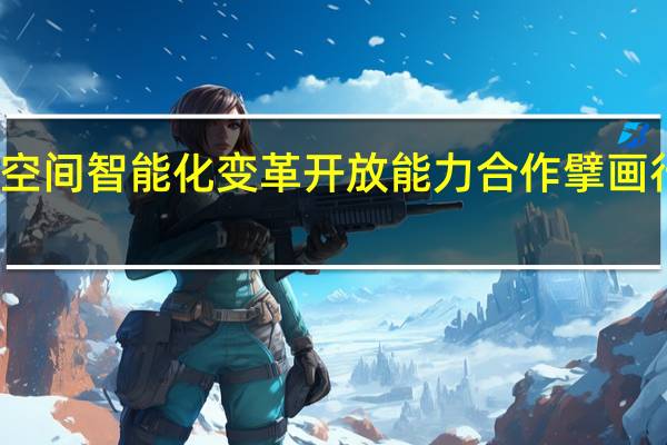 华为加速空间智能化变革开放能力合作擘画行业发展新图景