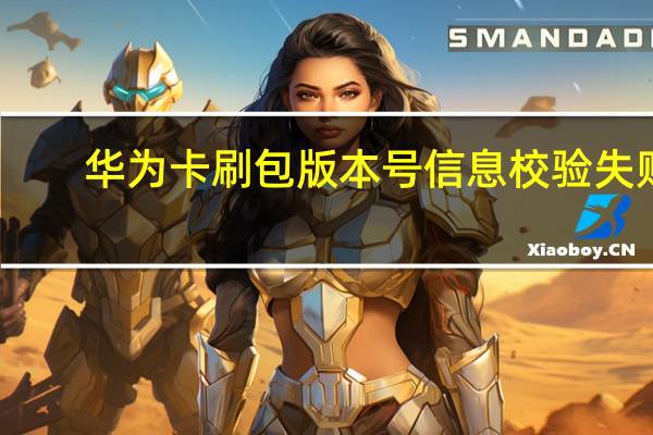 华为卡刷包版本号信息校验失败（华为卡刷教程）