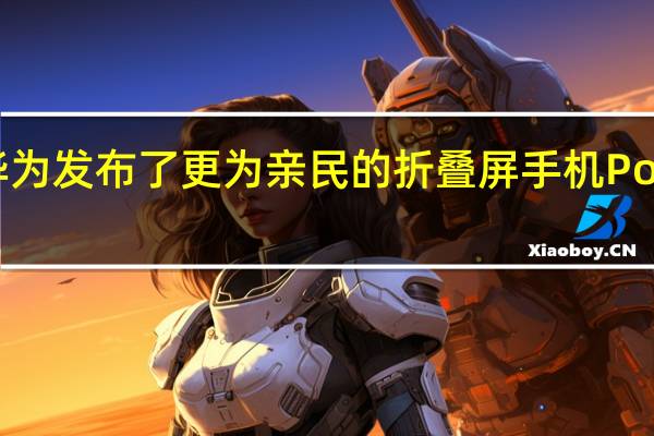 华为发布了更为亲民的折叠屏手机PocketeS