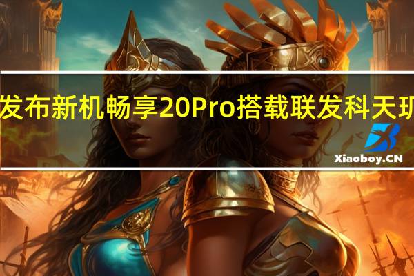 华为发布新机畅享20Pro搭载联发科天玑8005GSo