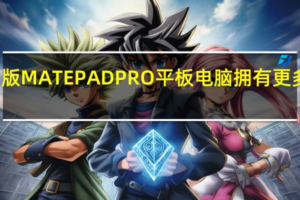 华为发布新版MATEPADPRO平板电脑拥有更多内存和存储空间
