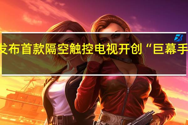华为发布首款隔空触控电视开创“巨幕手机”新时代