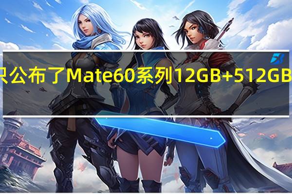 华为只公布了Mate60系列12GB+512GB版本的售价