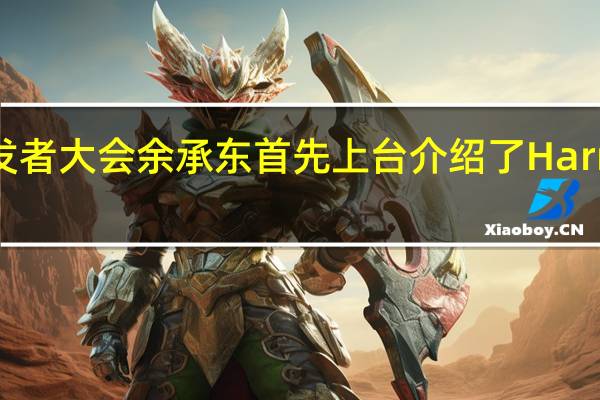 华为召开了开发者大会余承东首先上台介绍了HarmonyOS的相关概况