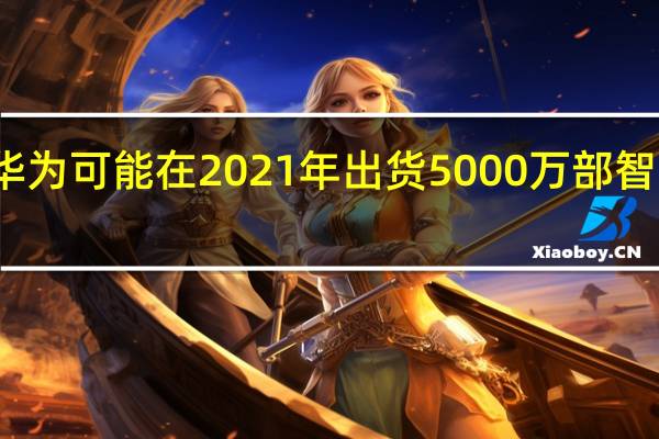 华为可能在2021年出货5000万部智能手机