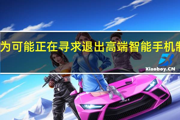 华为可能正在寻求退出高端智能手机制造业务