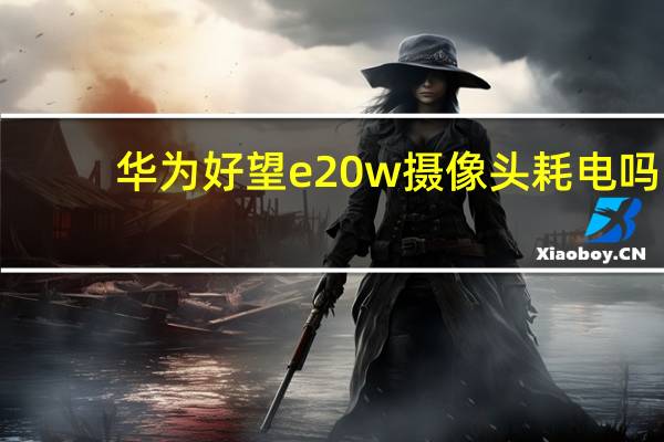 华为好望e20w摄像头耗电吗