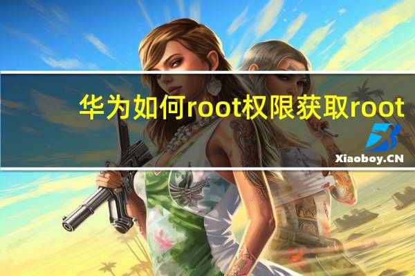 华为如何root权限获取root（华为root权限获取）