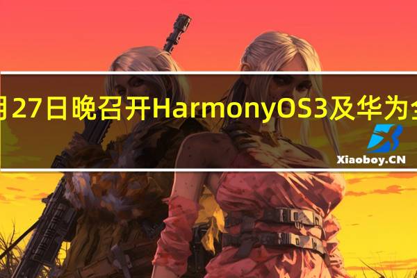 华为将于7月27日晚召开HarmonyOS3及华为全场景新品发布会