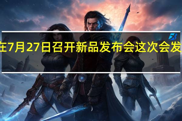 华为将会在7月27日召开新品发布会这次会发布多款硬件产品