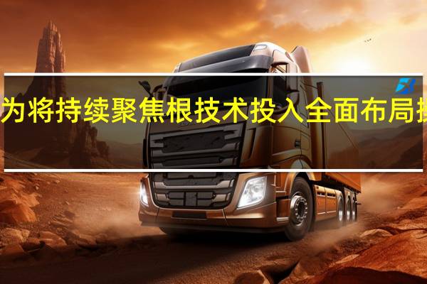 华为将持续聚焦根技术投入全面布局操作系统