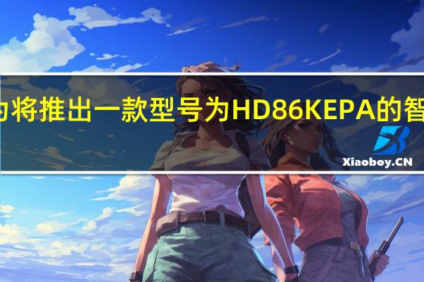 华为将推出一款型号为HD86KEPA的智慧屏新品