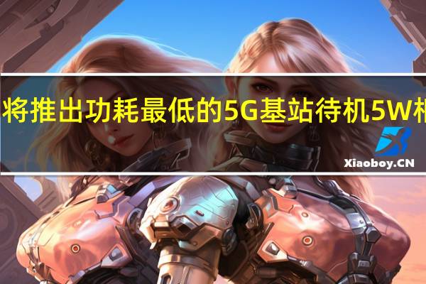 华为将推出功耗最低的5G基站待机5W相当于灯泡