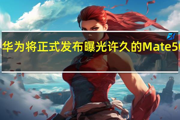 华为将正式发布曝光许久的Mate50系列