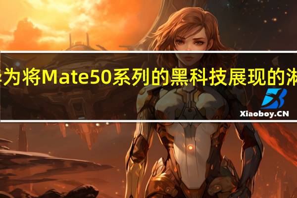华为将Mate50系列的黑科技展现的淋漓尽致