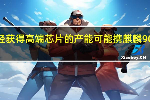 华为已经获得高端芯片的产能可能携麒麟9000s重返市场