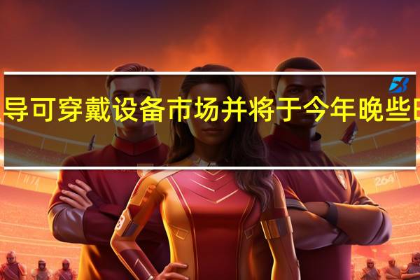 华为希望主导可穿戴设备市场 并将于今年晚些时候推出Watch D
