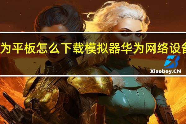 华为平板怎么下载模拟器 华为网络设备模拟器