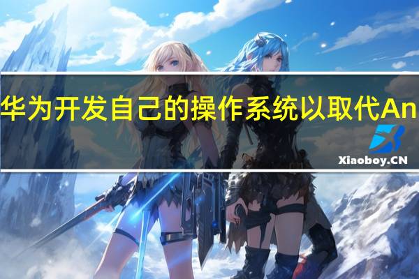 华为开发自己的操作系统以取代Android