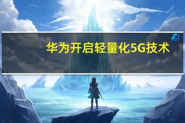 华为开启轻量化5G技术：较4G可提升10倍 功耗低20%