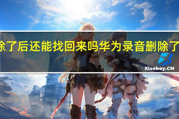 华为录音删除了后还能找回来吗 华为录音删除了后还可以找回来吗