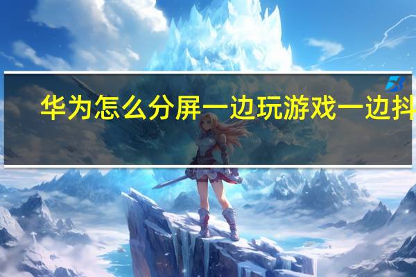 华为怎么分屏一边玩游戏一边抖音（华为怎么分屏）