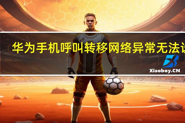 华为手机呼叫转移网络异常无法设置（呼叫转移设置提示网络异常）