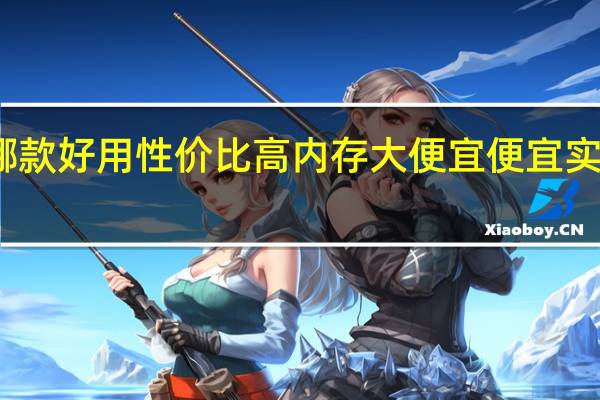 华为手机哪款好用性价比高内存大便宜 便宜实用的手机有哪些