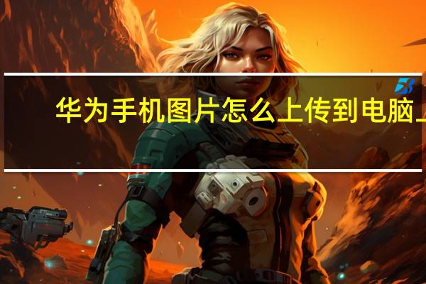华为手机图片怎么上传到电脑上（华为手机图片怎么上传到电脑）