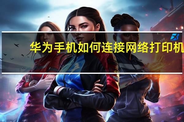 华为手机如何连接网络打印机（如何连接网络打印机）