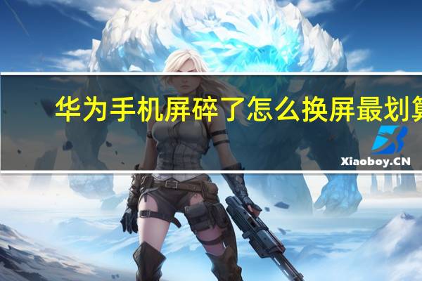 华为手机屏碎了怎么换屏最划算