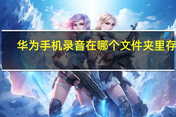 华为手机录音在哪个文件夹里存储（华为手机录音在哪个文件夹里）