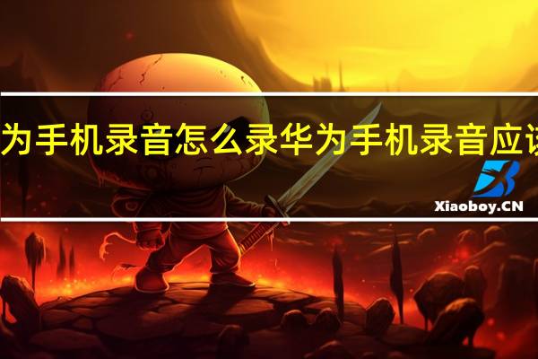 华为手机录音怎么录 华为手机录音应该怎么录