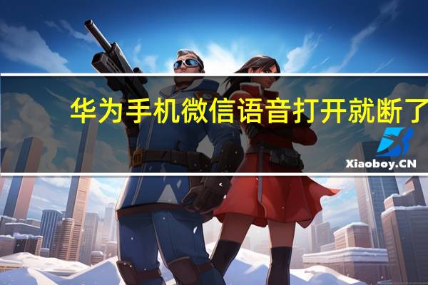 华为手机微信语音打开就断了（华为手机微信语音断断续续）