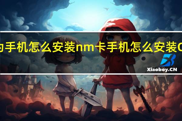 华为手机怎么安装nm卡 手机怎么安装CHATGPT