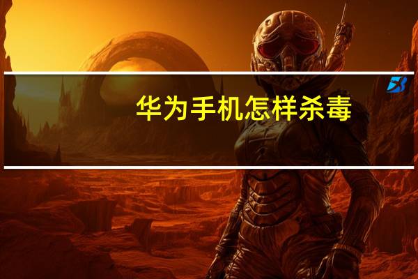 华为手机怎样杀毒（手机怎样杀毒）