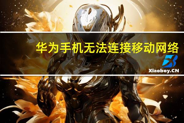 华为手机无法连接移动网络（手机无法连接移动网络）