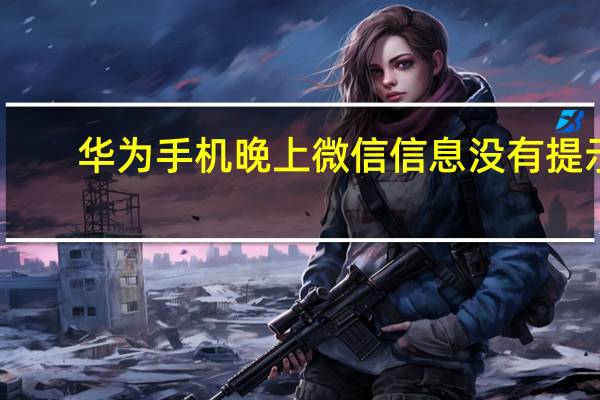 华为手机晚上微信信息没有提示（华为手机晚上微信信息没有提示）