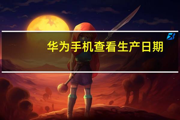 华为手机查看生产日期（华为手机查真伪）