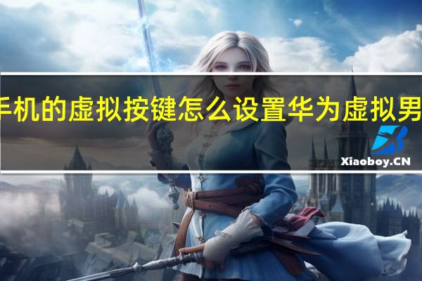 华为手机的虚拟按键怎么设置 华为虚拟男友怎么设置