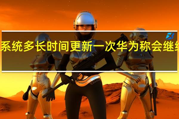 华为手机系统多长时间更新一次 华为称会继续提供系统更新